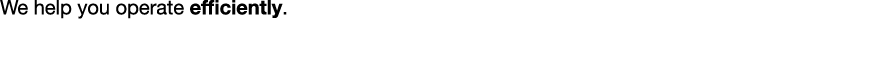 We help you operate efficiently. Be agile without cutting corners.