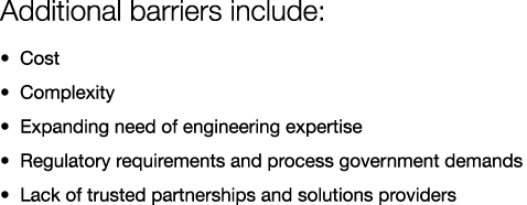 Additional barriers include: • Cost • Complexity • Expanding need of engineering expertise • Regulatory requirements ...